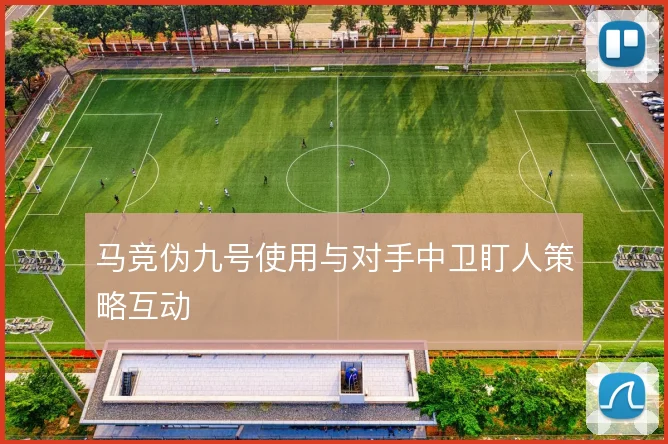 马竞伪九号使用与对手中卫盯人策略互动
