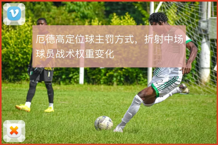 厄德高定位球主罚方式,折射中场球员战术权重变化