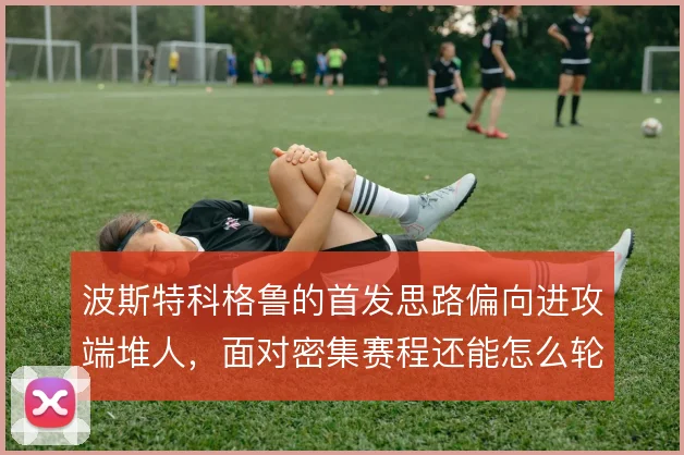 波斯特科格鲁的首发思路偏向进攻端堆人,面对密集赛程还能怎么轮换