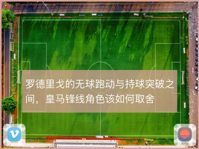 罗德里戈的无球跑动与持球突破之间,皇马锋线角色该如何取舍