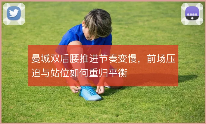 曼城双后腰推进节奏变慢,前场压迫与站位如何重归平衡