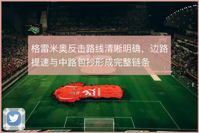 格雷米奥反击路线清晰明确，边路提速与中路包抄形成完整链条