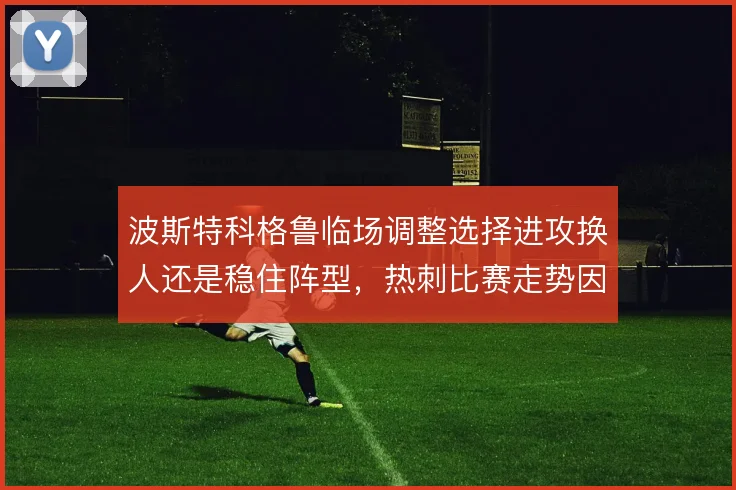波斯特科格鲁临场调整选择进攻换人还是稳住阵型，热刺比赛走势因此不同