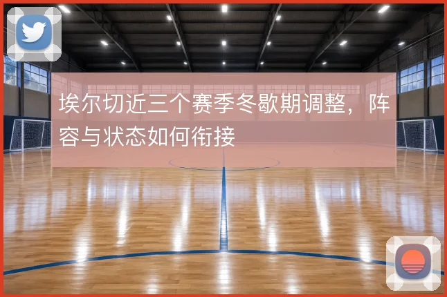 埃尔切近三个赛季冬歇期调整，阵容与状态如何衔接