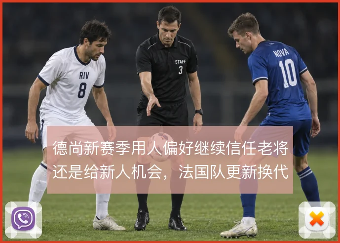 德尚新赛季用人偏好继续信任老将还是给新人机会，法国队更新换代怎么解
