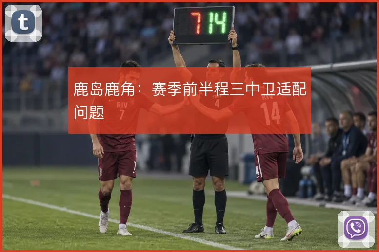鹿岛鹿角：赛季前半程三中卫适配问题