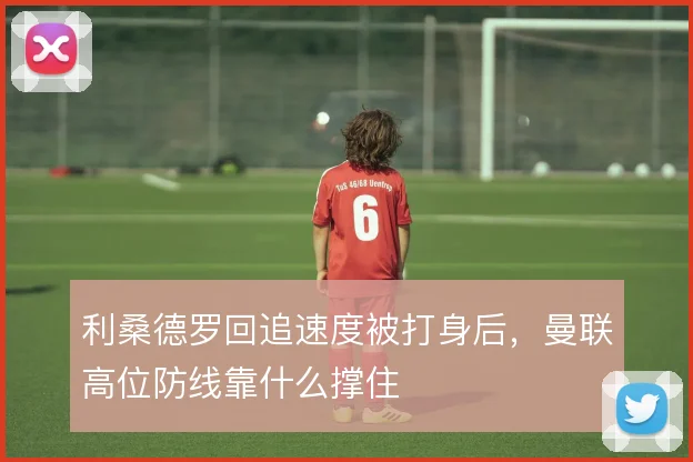 利桑德罗回追速度被打身后，曼联高位防线靠什么撑住