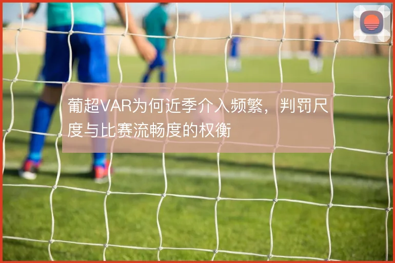 葡超VAR为何近季介入频繁,判罚尺度与比赛流畅度的权衡