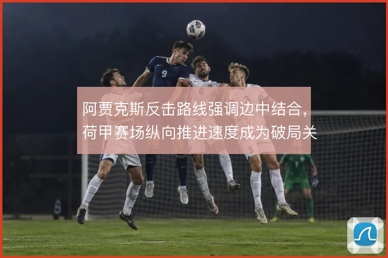 阿贾克斯反击路线强调边中结合，荷甲赛场纵向推进速度成为破局关键