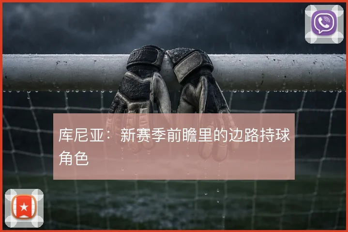 库尼亚:新赛季前瞻里的边路持球角色