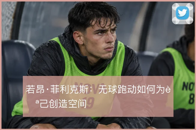 若昂·菲利克斯：无球跑动如何为自己创造空间