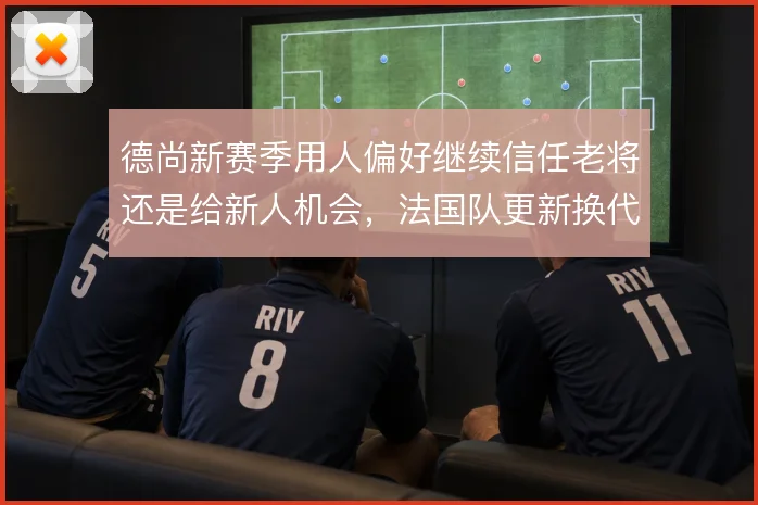 德尚新赛季用人偏好继续信任老将还是给新人机会，法国队更新换代怎么解