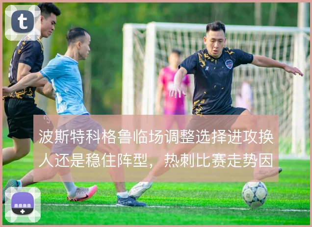 波斯特科格鲁临场调整选择进攻换人还是稳住阵型，热刺比赛走势因此不同