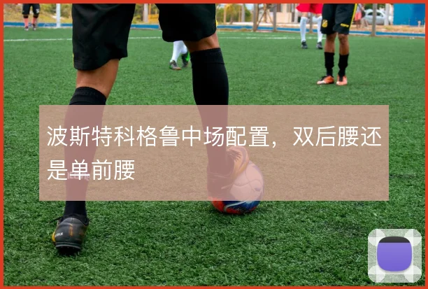 波斯特科格鲁中场配置,双后腰还是单前腰