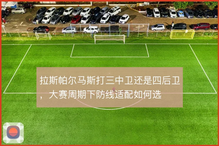 拉斯帕尔马斯打三中卫还是四后卫，大赛周期下防线适配如何选