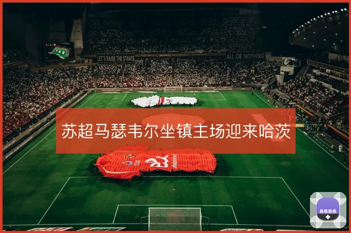 苏超马瑟韦尔坐镇主场迎来哈茨