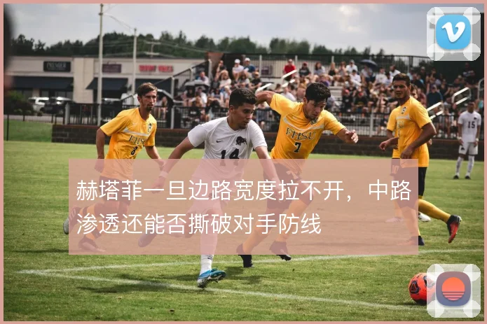 赫塔菲一旦边路宽度拉不开，中路渗透还能否撕破对手防线