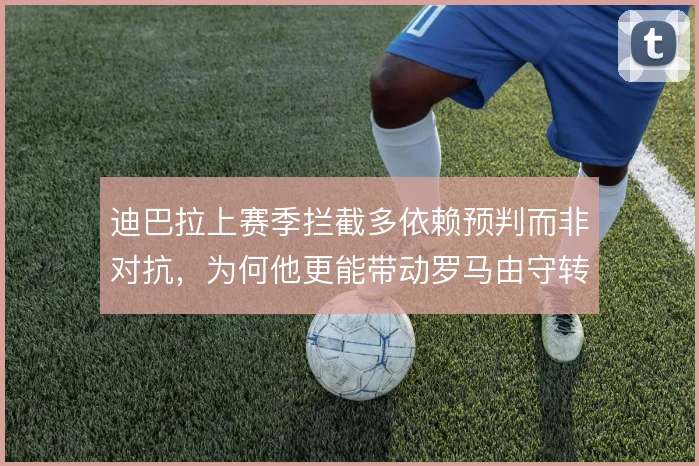 迪巴拉上赛季拦截多依赖预判而非对抗，为何他更能带动罗马由守转攻的效率