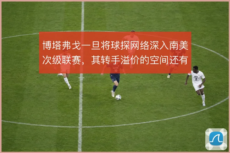 博塔弗戈一旦将球探网络深入南美次级联赛，其转手溢价的空间还有多大