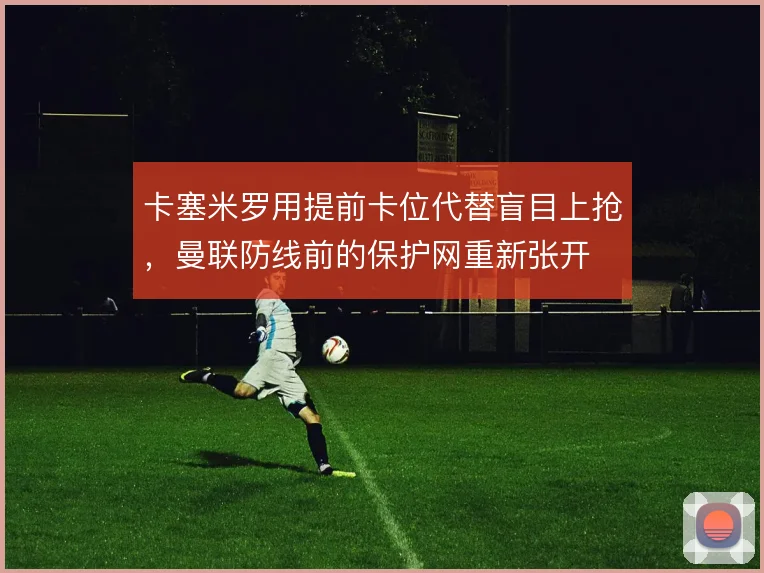 卡塞米罗用提前卡位代替盲目上抢，曼联防线前的保护网重新张开