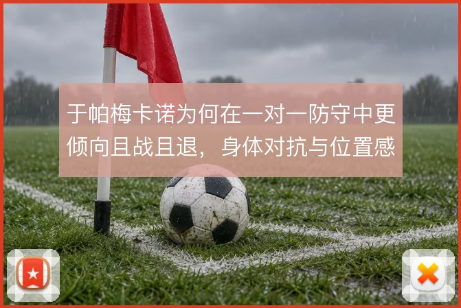 于帕梅卡诺为何在一对一防守中更倾向且战且退,身体对抗与位置感的取舍