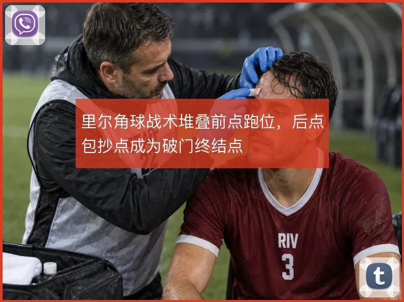里尔角球战术堆叠前点跑位,后点包抄点成为破门终结点