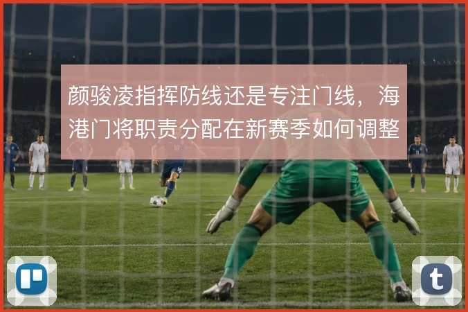 颜骏凌指挥防线还是专注门线,海港门将职责分配在新赛季如何调整