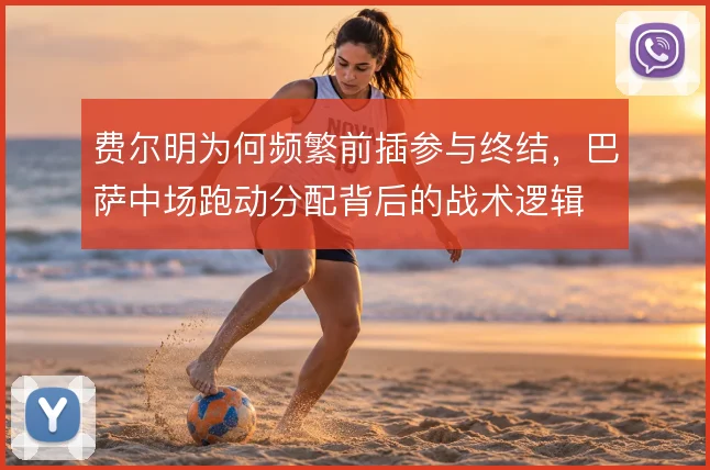 费尔明为何频繁前插参与终结，巴萨中场跑动分配背后的战术逻辑