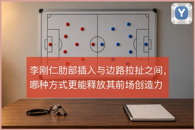 李刚仁肋部插入与边路拉扯之间，哪种方式更能释放其前场创造力