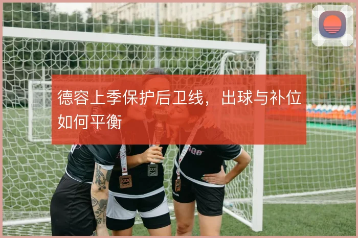 德容上季保护后卫线,出球与补位如何平衡