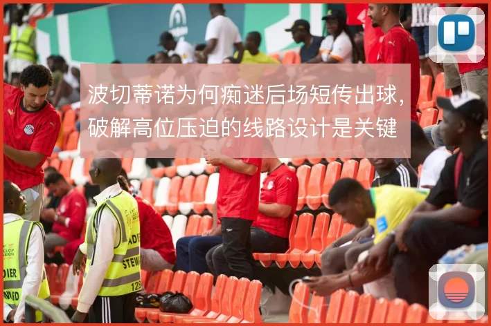 波切蒂诺为何痴迷后场短传出球，破解高位压迫的线路设计是关键