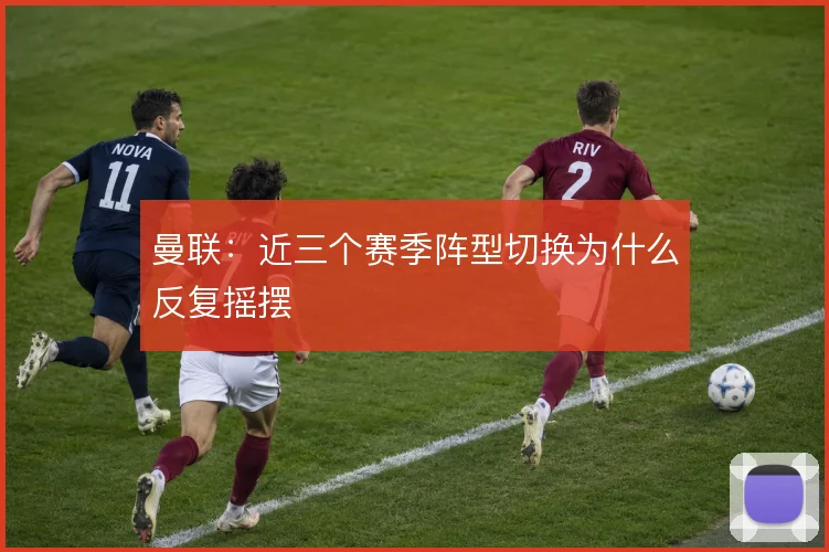 曼联:近三个赛季阵型切换为什么反复摇摆