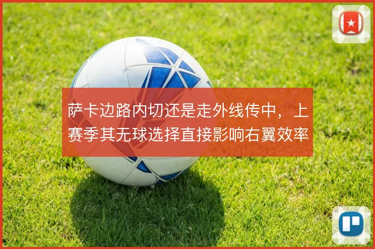 萨卡边路内切还是走外线传中，上赛季其无球选择直接影响右翼效率