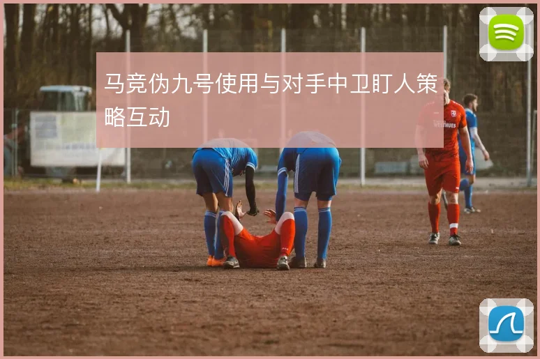 马竞伪九号使用与对手中卫盯人策略互动