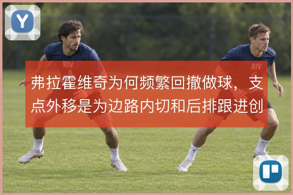 弗拉霍维奇为何频繁回撤做球,支点外移是为边路内切和后排跟进创造通道