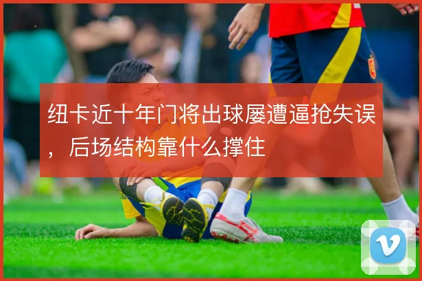 纽卡近十年门将出球屡遭逼抢失误，后场结构靠什么撑住