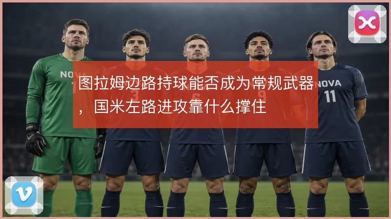 图拉姆边路持球能否成为常规武器,国米左路进攻靠什么撑住