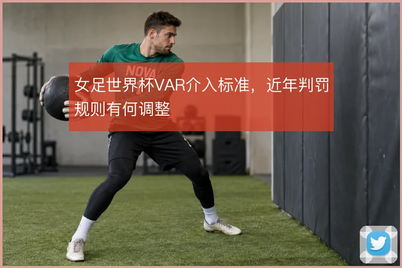 女足世界杯VAR介入标准,近年判罚规则有何调整