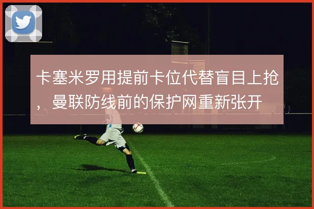 卡塞米罗用提前卡位代替盲目上抢，曼联防线前的保护网重新张开