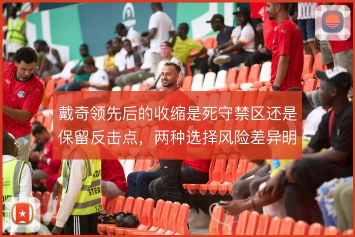 戴奇领先后的收缩是死守禁区还是保留反击点,两种选择风险差异明显